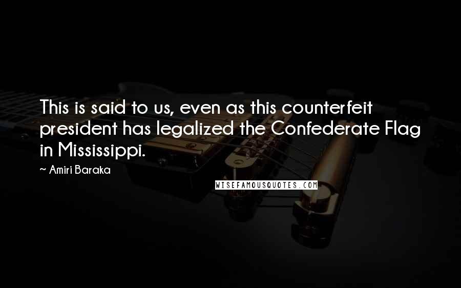 Amiri Baraka quotes: This is said to us, even as this counterfeit president has legalized the Confederate Flag in Mississippi.