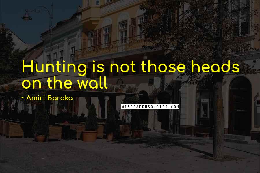 Amiri Baraka quotes: Hunting is not those heads on the wall