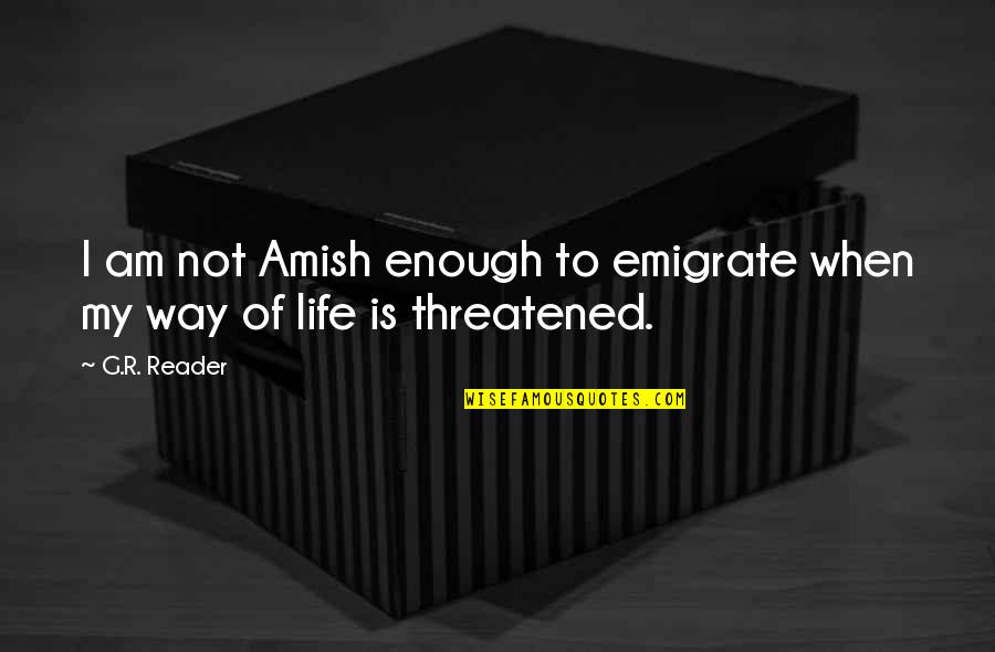 Amish Life Quotes By G.R. Reader: I am not Amish enough to emigrate when