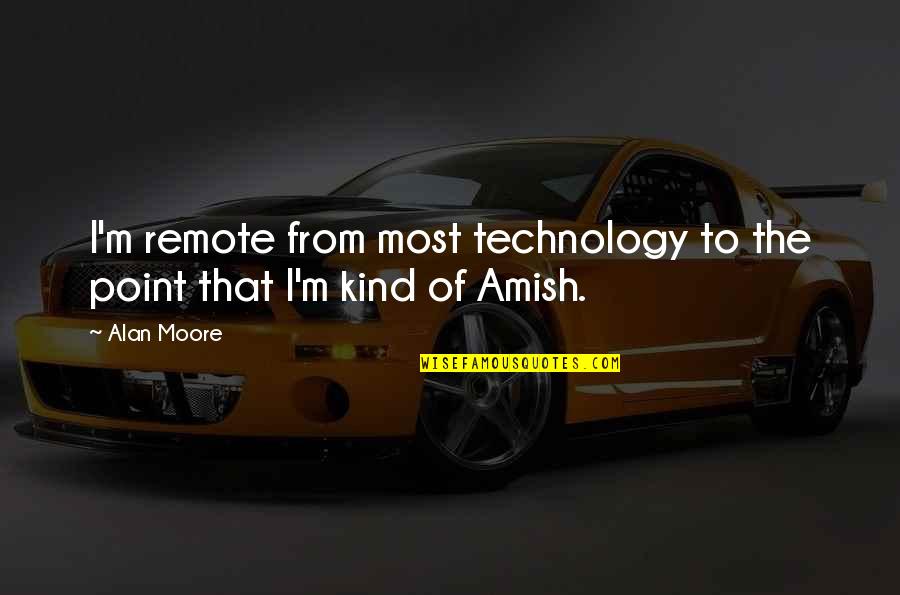Amish Technology Quotes By Alan Moore: I'm remote from most technology to the point
