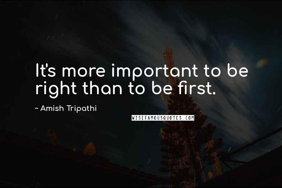 Amish Tripathi quotes: It's more important to be right than to be first.
