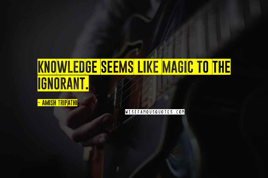 Amish Tripathi quotes: Knowledge seems like magic to the ignorant.
