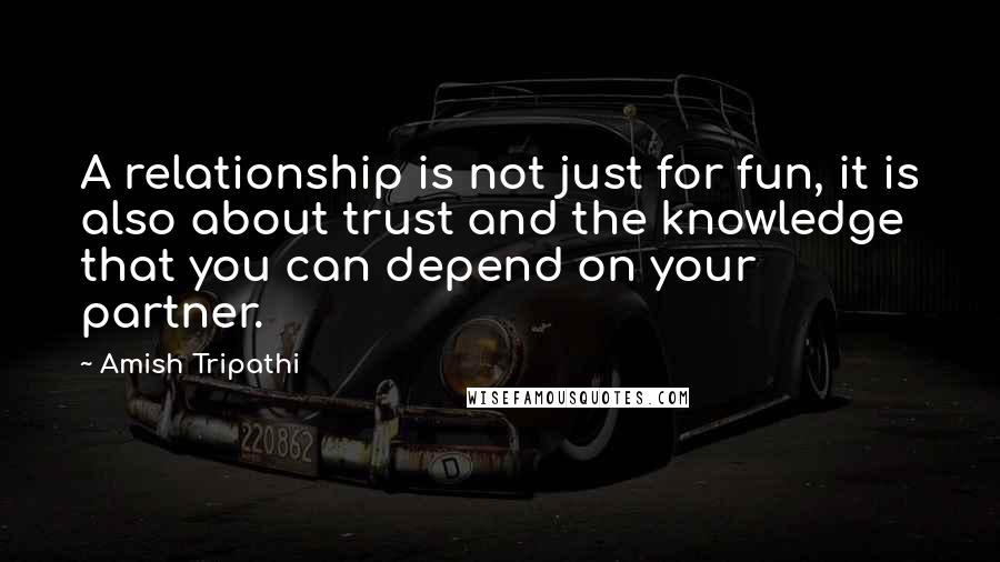 Amish Tripathi quotes: A relationship is not just for fun, it is also about trust and the knowledge that you can depend on your partner.