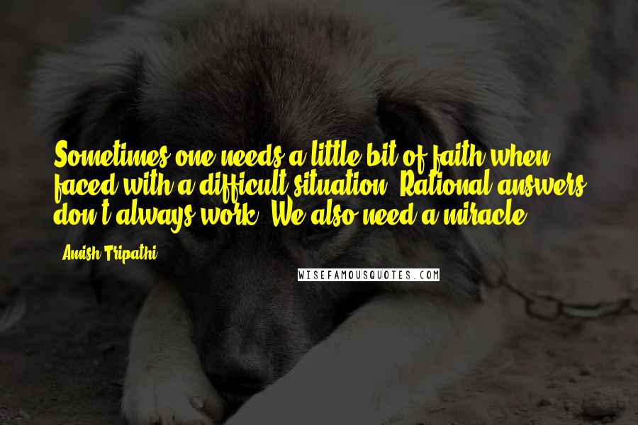 Amish Tripathi quotes: Sometimes one needs a little bit of faith when faced with a difficult situation. Rational answers don't always work. We also need a miracle.