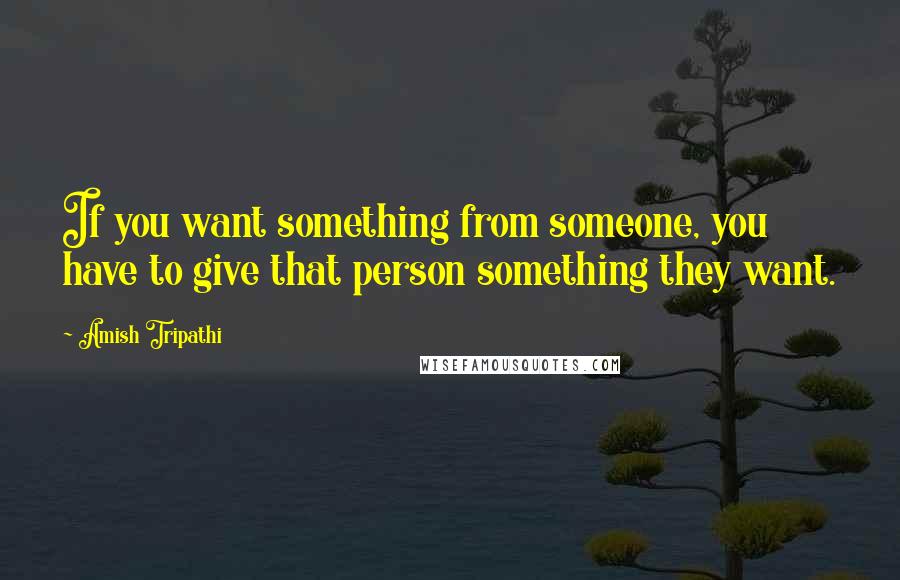 Amish Tripathi quotes: If you want something from someone, you have to give that person something they want.