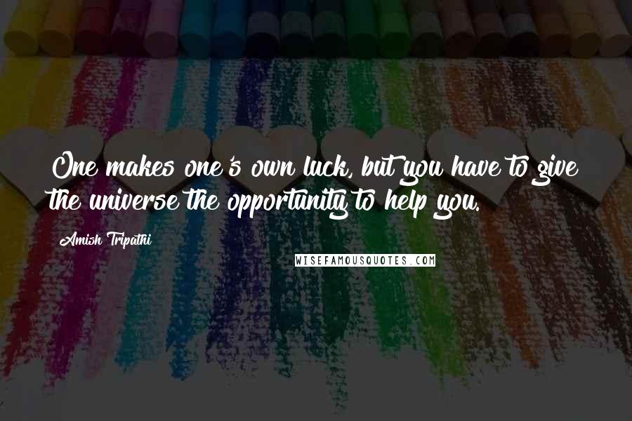 Amish Tripathi quotes: One makes one's own luck, but you have to give the universe the opportunity to help you.