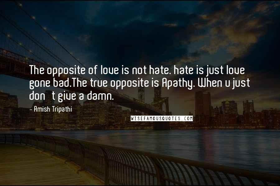 Amish Tripathi quotes: The opposite of love is not hate. hate is just love gone bad.The true opposite is Apathy. When u just don't give a damn.