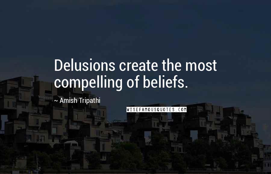 Amish Tripathi quotes: Delusions create the most compelling of beliefs.