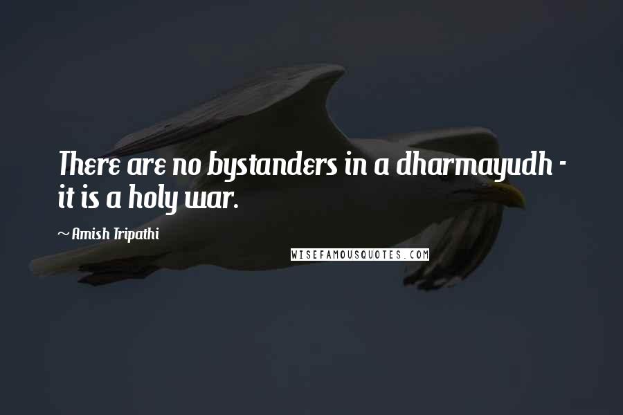 Amish Tripathi quotes: There are no bystanders in a dharmayudh - it is a holy war.