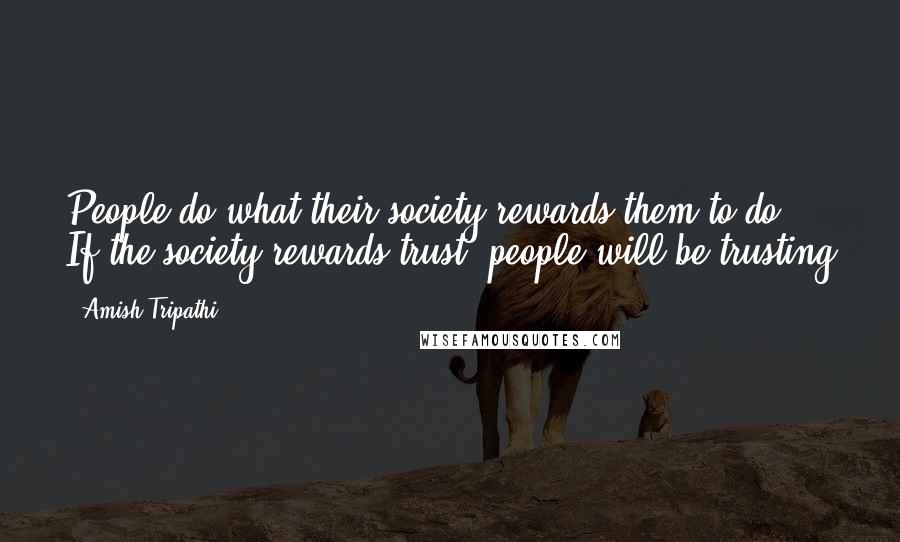 Amish Tripathi quotes: People do what their society rewards them to do. If the society rewards trust, people will be trusting