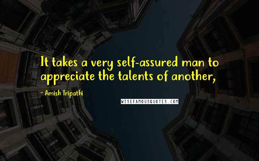 Amish Tripathi quotes: It takes a very self-assured man to appreciate the talents of another,