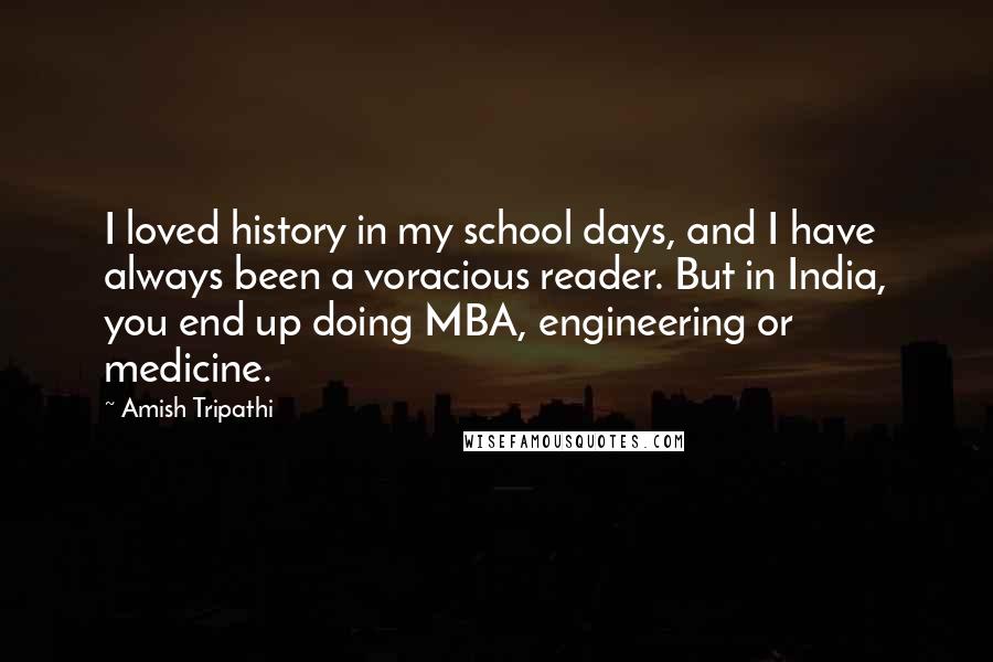 Amish Tripathi quotes: I loved history in my school days, and I have always been a voracious reader. But in India, you end up doing MBA, engineering or medicine.