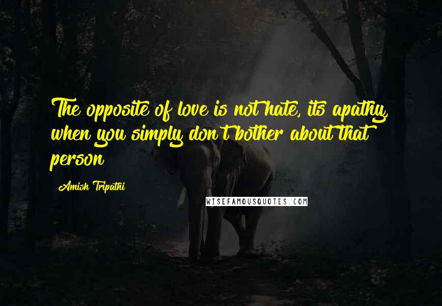 Amish Tripathi quotes: The opposite of love is not hate, its apathy, when you simply don't bother about that person!
