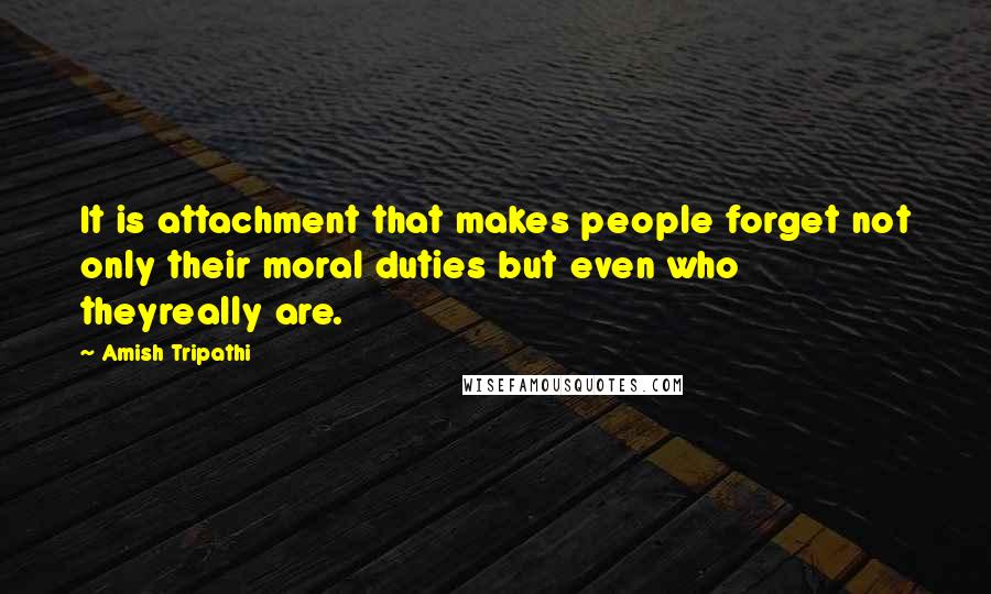 Amish Tripathi quotes: It is attachment that makes people forget not only their moral duties but even who theyreally are.