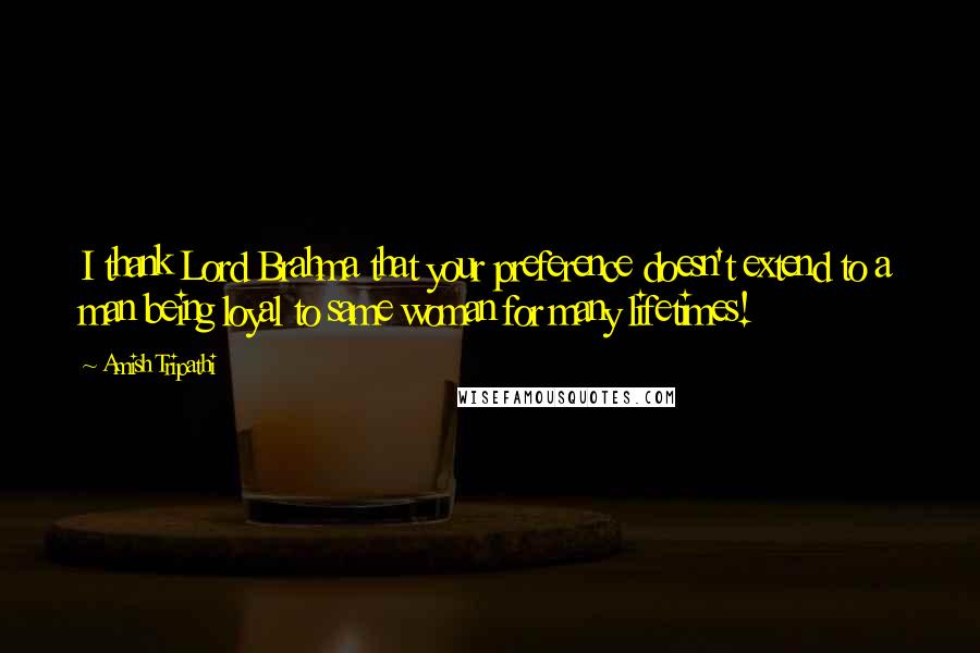 Amish Tripathi quotes: I thank Lord Brahma that your preference doesn't extend to a man being loyal to same woman for many lifetimes!