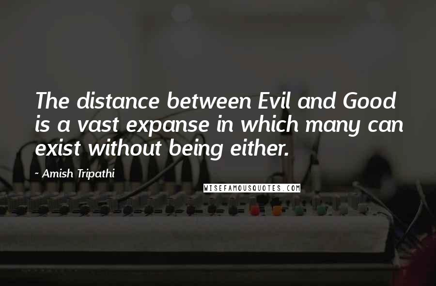 Amish Tripathi quotes: The distance between Evil and Good is a vast expanse in which many can exist without being either.