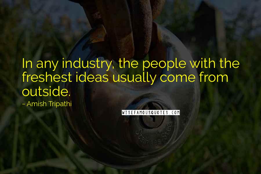 Amish Tripathi quotes: In any industry, the people with the freshest ideas usually come from outside.