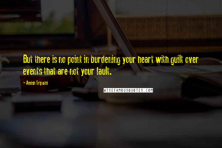 Amish Tripathi quotes: But there is no point in burdening your heart with guilt over events that are not your fault.