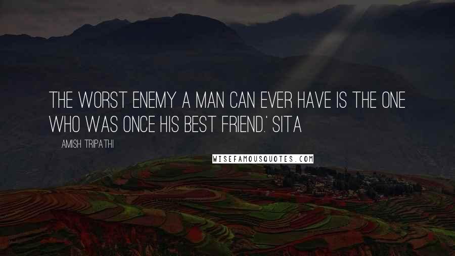 Amish Tripathi quotes: The worst enemy a man can ever have is the one who was once his best friend.' Sita