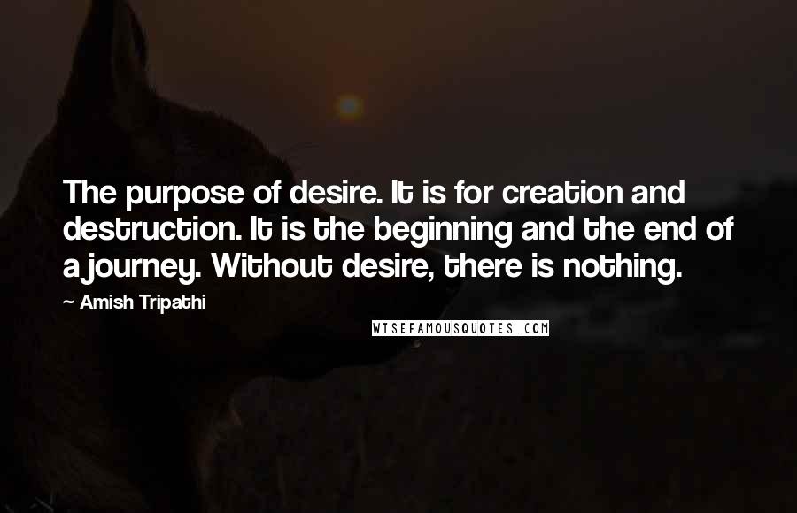 Amish Tripathi quotes: The purpose of desire. It is for creation and destruction. It is the beginning and the end of a journey. Without desire, there is nothing.