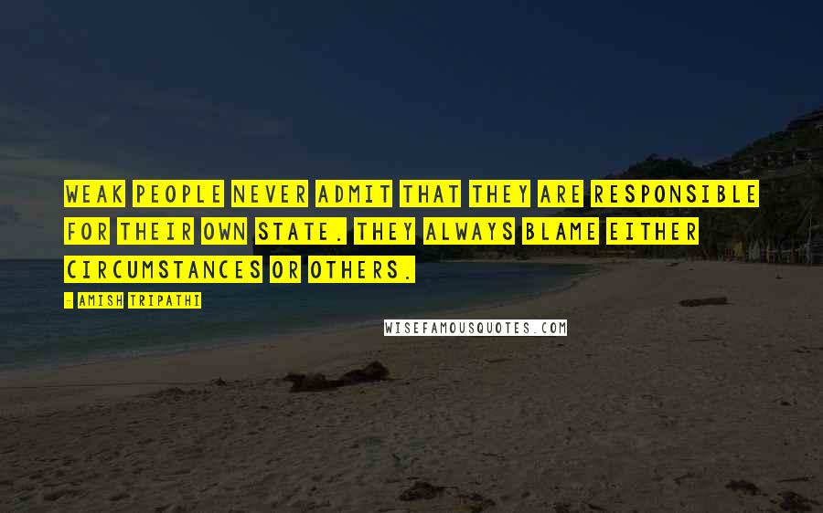 Amish Tripathi quotes: Weak people never admit that they are responsible for their own state. They always blame either circumstances or others.