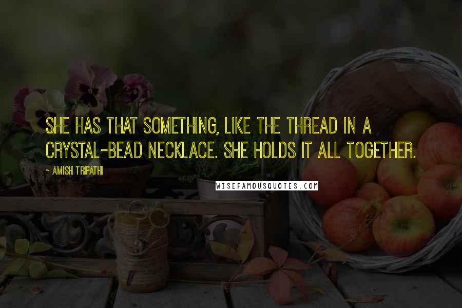 Amish Tripathi quotes: She has that something, like the thread in a crystal-bead necklace. She holds it all together.