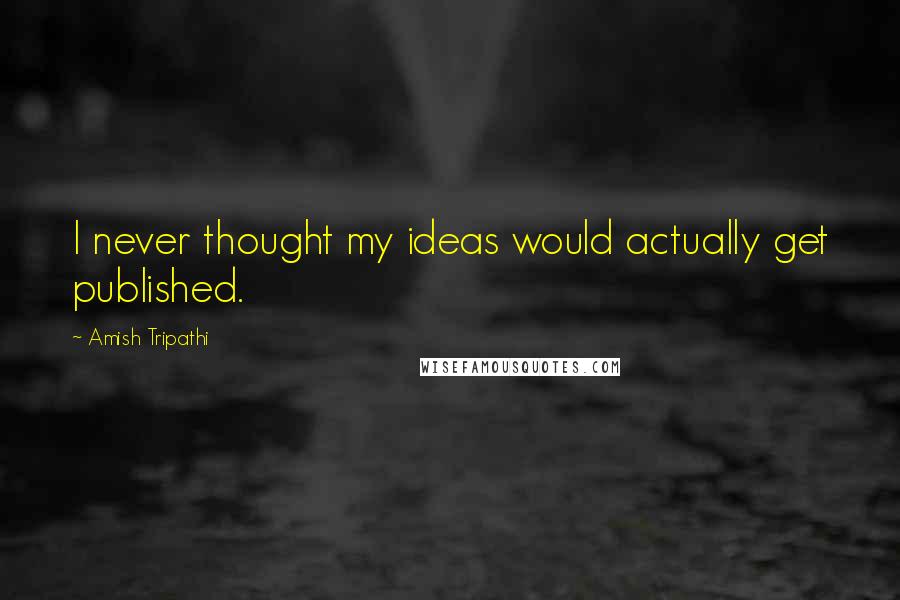 Amish Tripathi quotes: I never thought my ideas would actually get published.
