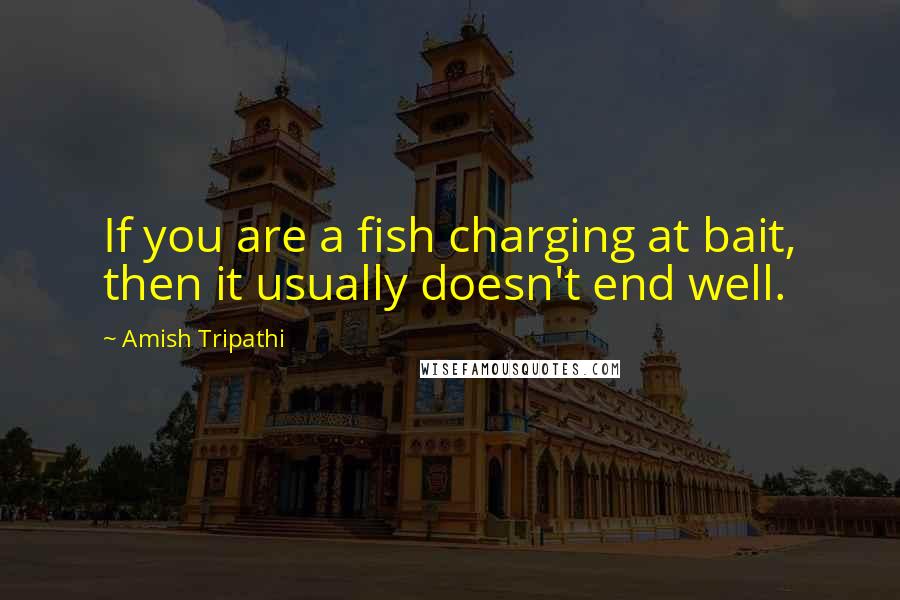 Amish Tripathi quotes: If you are a fish charging at bait, then it usually doesn't end well.