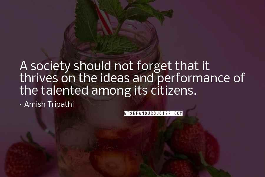 Amish Tripathi quotes: A society should not forget that it thrives on the ideas and performance of the talented among its citizens.