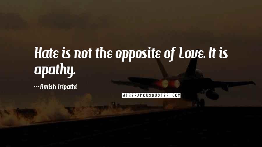 Amish Tripathi quotes: Hate is not the opposite of Love. It is apathy.