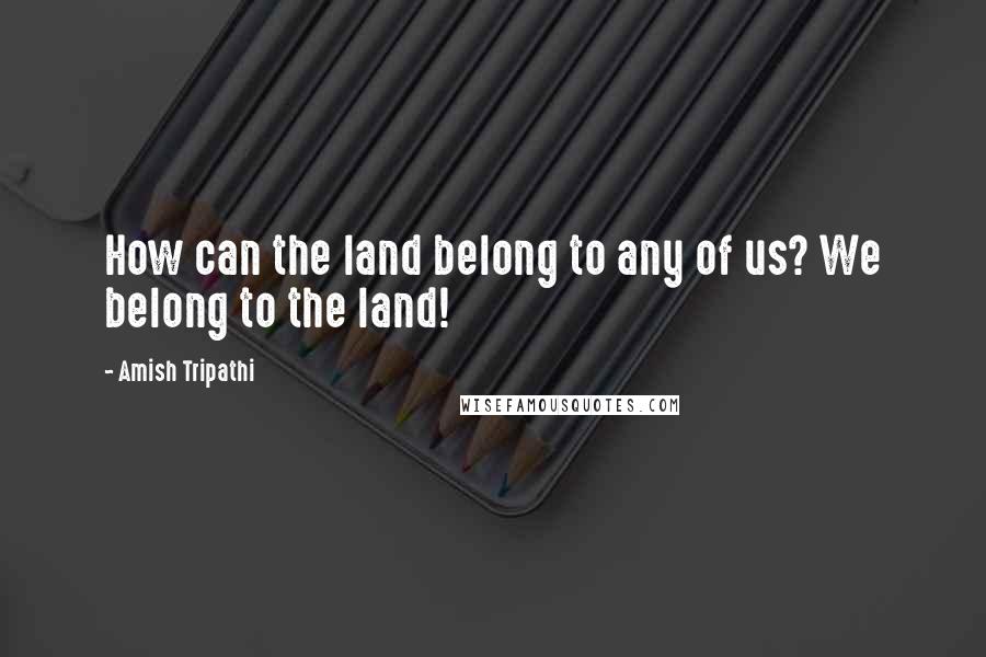 Amish Tripathi quotes: How can the land belong to any of us? We belong to the land!