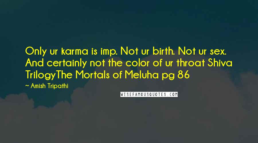 Amish Tripathi quotes: Only ur karma is imp. Not ur birth. Not ur sex. And certainly not the color of ur throat Shiva TrilogyThe Mortals of Meluha pg 86