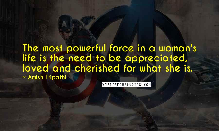 Amish Tripathi quotes: The most powerful force in a woman's life is the need to be appreciated, loved and cherished for what she is.