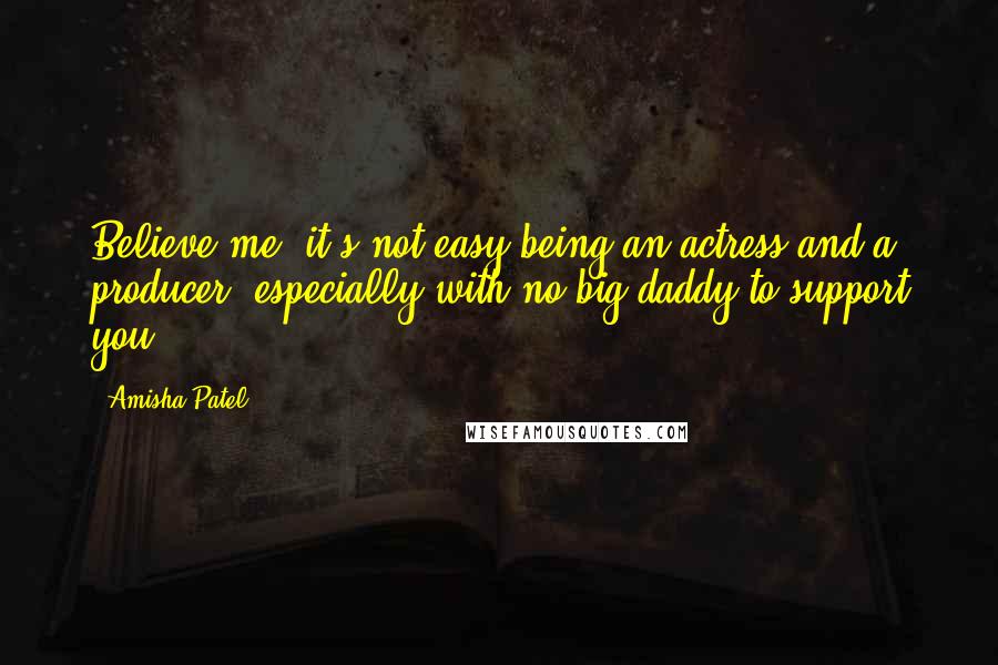 Amisha Patel quotes: Believe me, it's not easy being an actress and a producer, especially with no big daddy to support you.