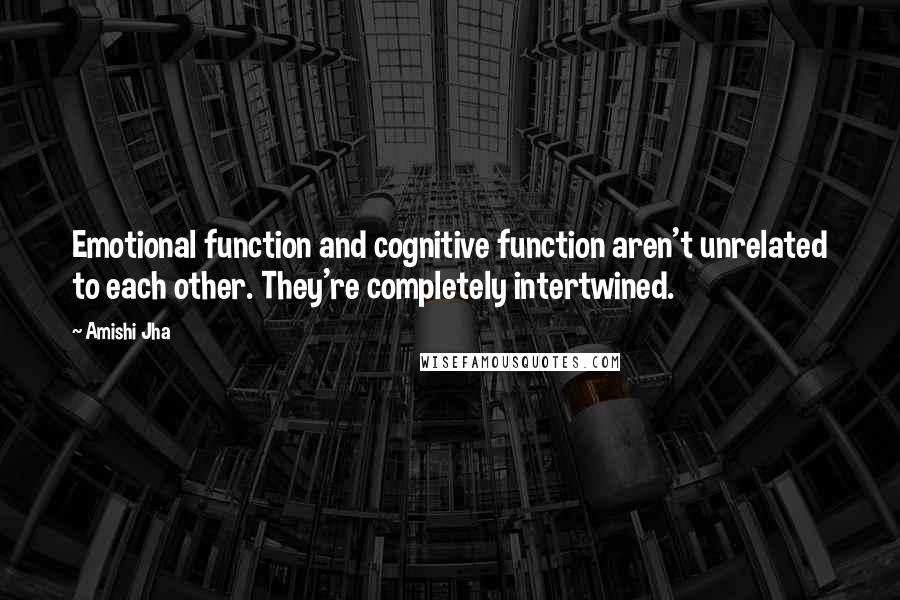 Amishi Jha quotes: Emotional function and cognitive function aren't unrelated to each other. They're completely intertwined.