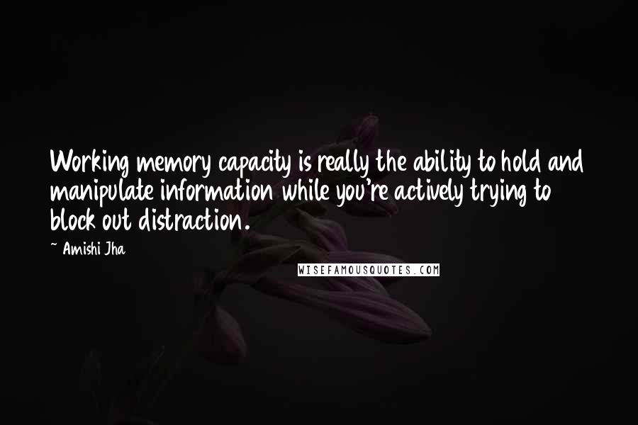 Amishi Jha quotes: Working memory capacity is really the ability to hold and manipulate information while you're actively trying to block out distraction.