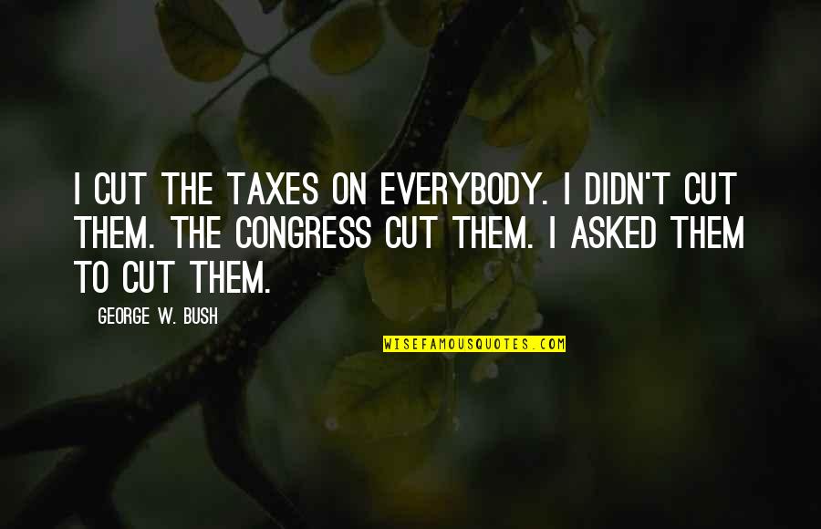 Amiss Or Out Of Kilter Quotes By George W. Bush: I cut the taxes on everybody. I didn't Amiss Or Out Of Kilter Quotes By George W. Bush: I cut the taxes on everybody. I didn't