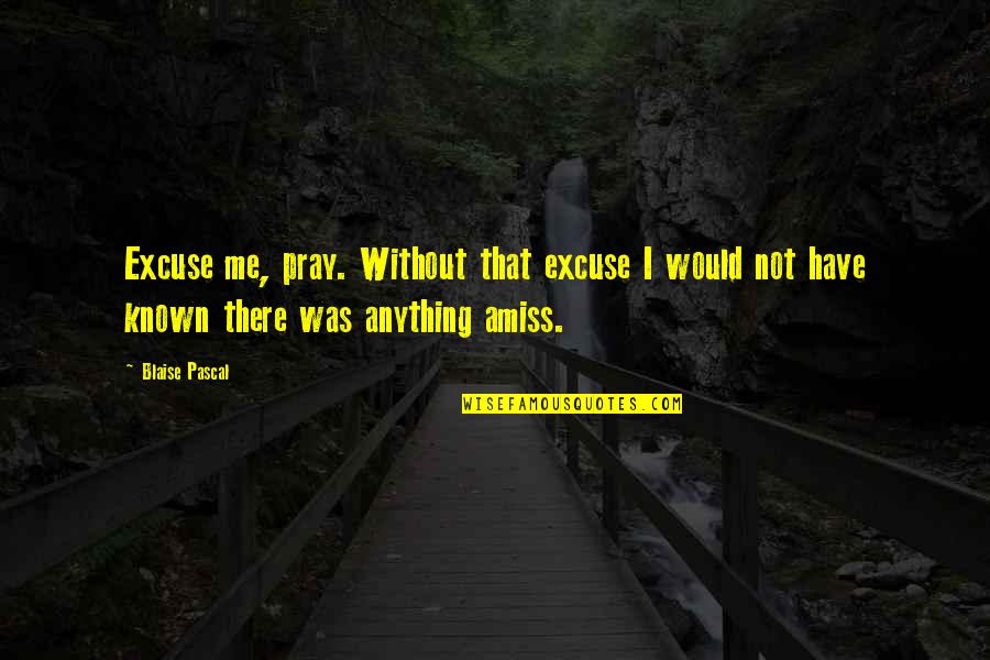 Amiss Quotes By Blaise Pascal: Excuse me, pray. Without that excuse I would