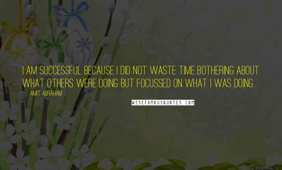 Amit Abraham quotes: I am successful because I did not waste time bothering about what others were doing but focussed on what I was doing.