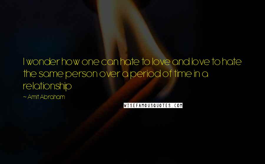 Amit Abraham quotes: I wonder how one can hate to love and love to hate the same person over a period of time in a relationship