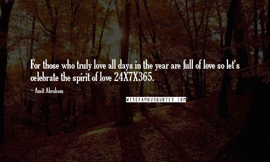 Amit Abraham quotes: For those who truly love all days in the year are full of love so let's celebrate the spirit of love 24X7X365.