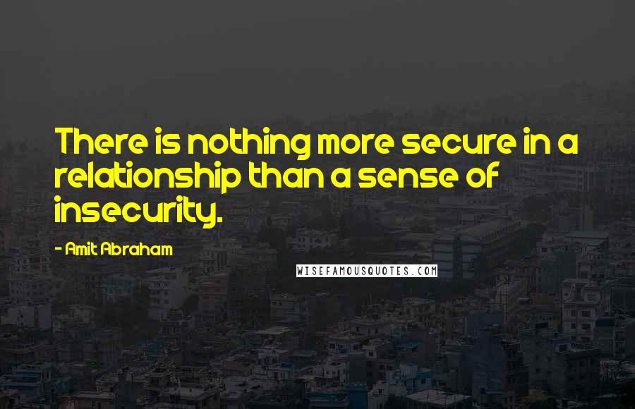 Amit Abraham quotes: There is nothing more secure in a relationship than a sense of insecurity.