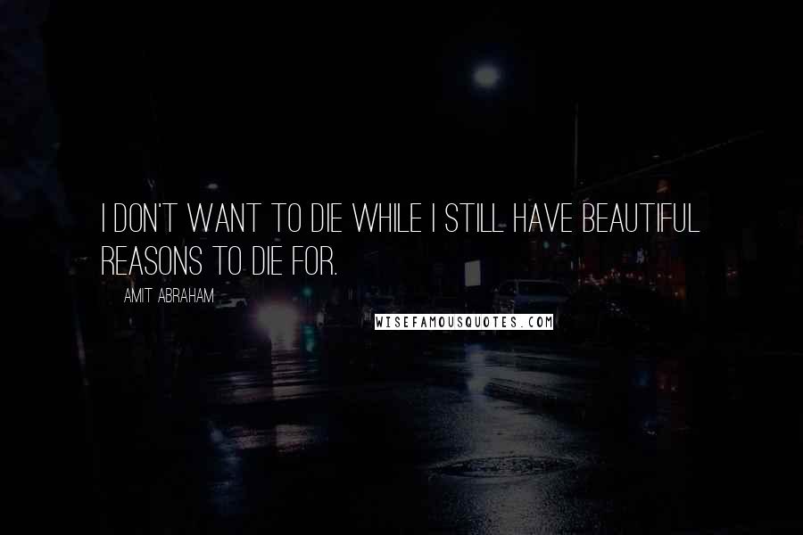 Amit Abraham quotes: I don't want to die while I still have beautiful reasons to die for.