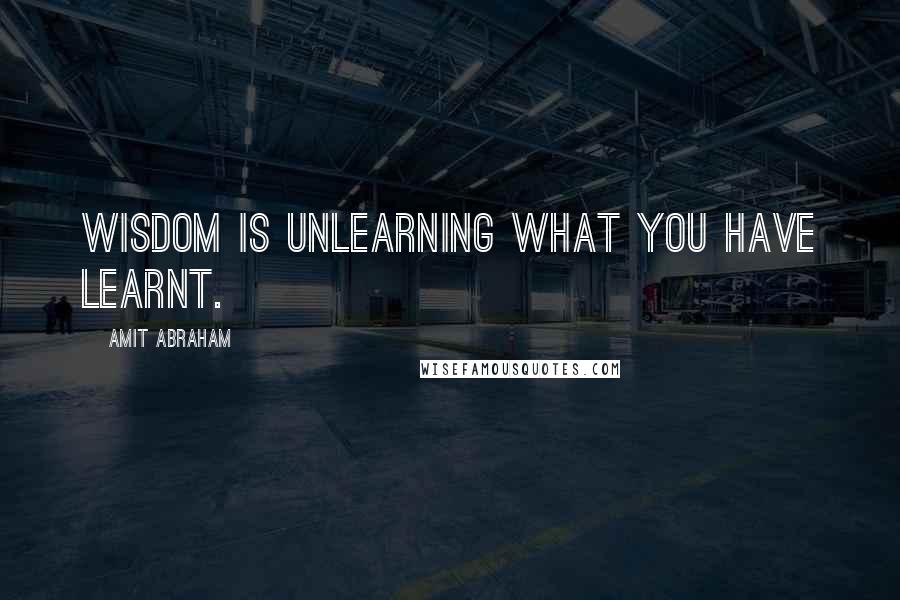 Amit Abraham quotes: Wisdom is unlearning what you have learnt.