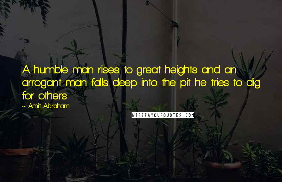 Amit Abraham quotes: A humble man rises to great heights and an arrogant man falls deep into the pit he tries to dig for others.