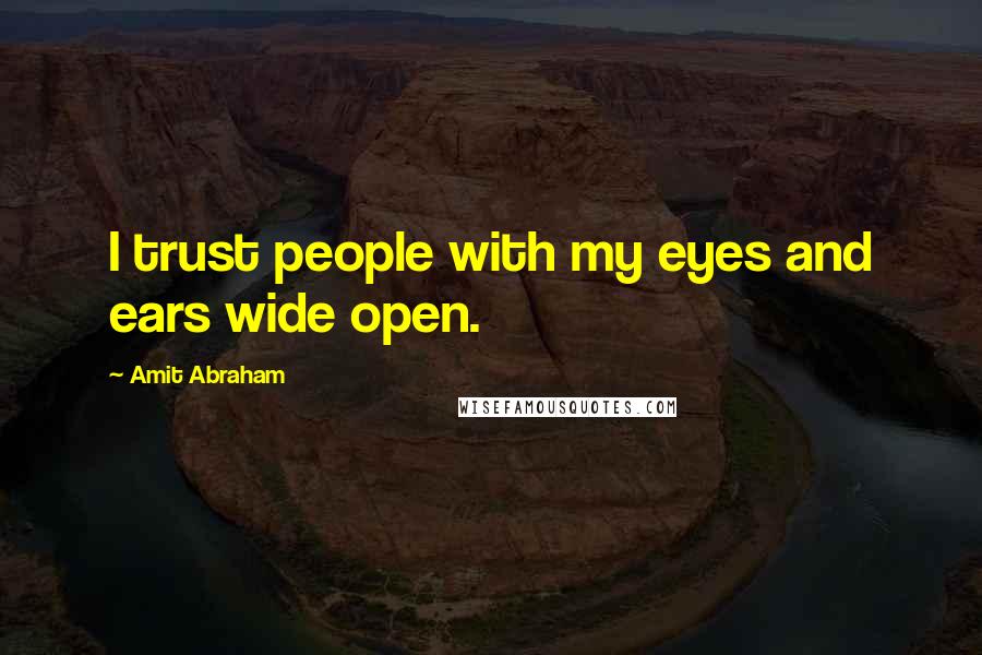 Amit Abraham quotes: I trust people with my eyes and ears wide open.