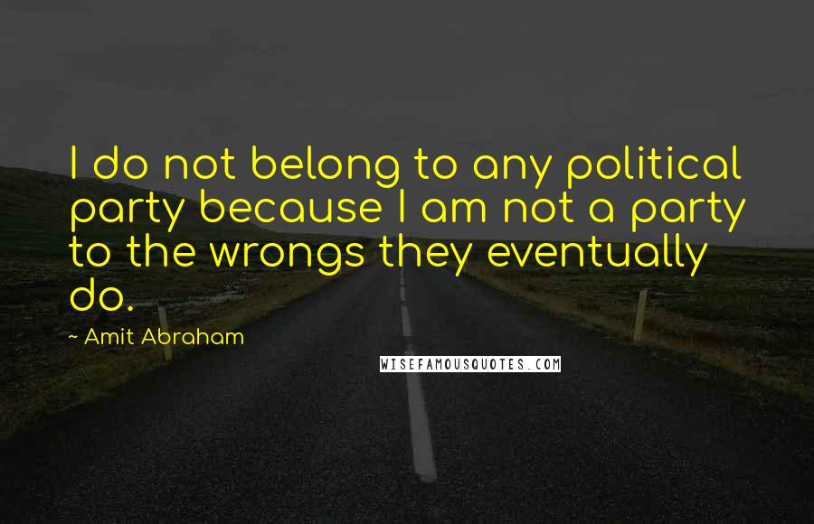 Amit Abraham quotes: I do not belong to any political party because I am not a party to the wrongs they eventually do.