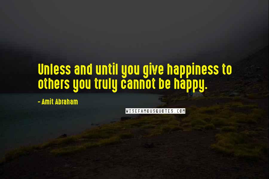 Amit Abraham quotes: Unless and until you give happiness to others you truly cannot be happy.