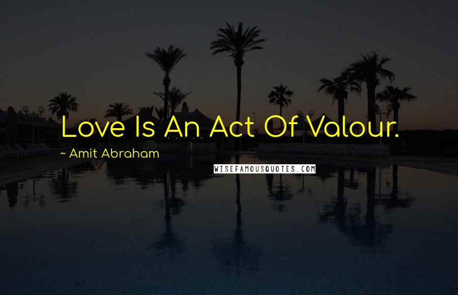 Amit Abraham quotes: Love Is An Act Of Valour.