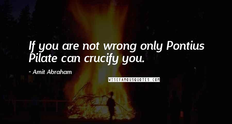 Amit Abraham quotes: If you are not wrong only Pontius Pilate can crucify you.